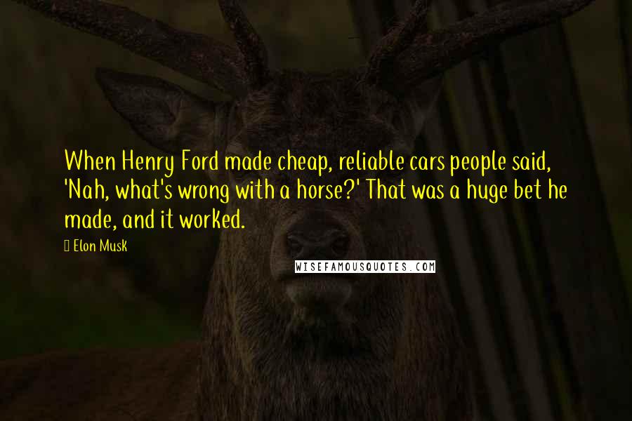 Elon Musk Quotes: When Henry Ford made cheap, reliable cars people said, 'Nah, what's wrong with a horse?' That was a huge bet he made, and it worked.