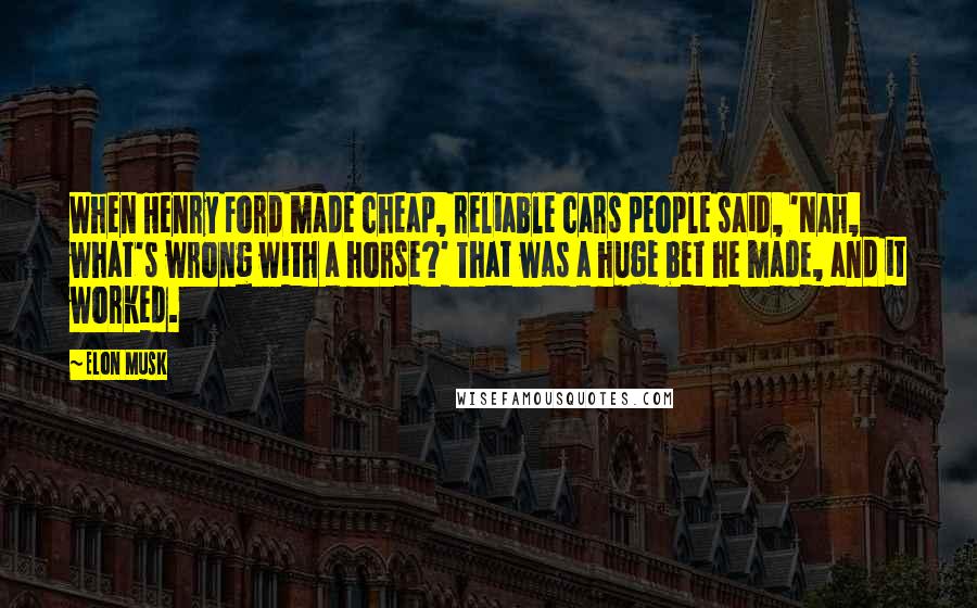 Elon Musk Quotes: When Henry Ford made cheap, reliable cars people said, 'Nah, what's wrong with a horse?' That was a huge bet he made, and it worked.