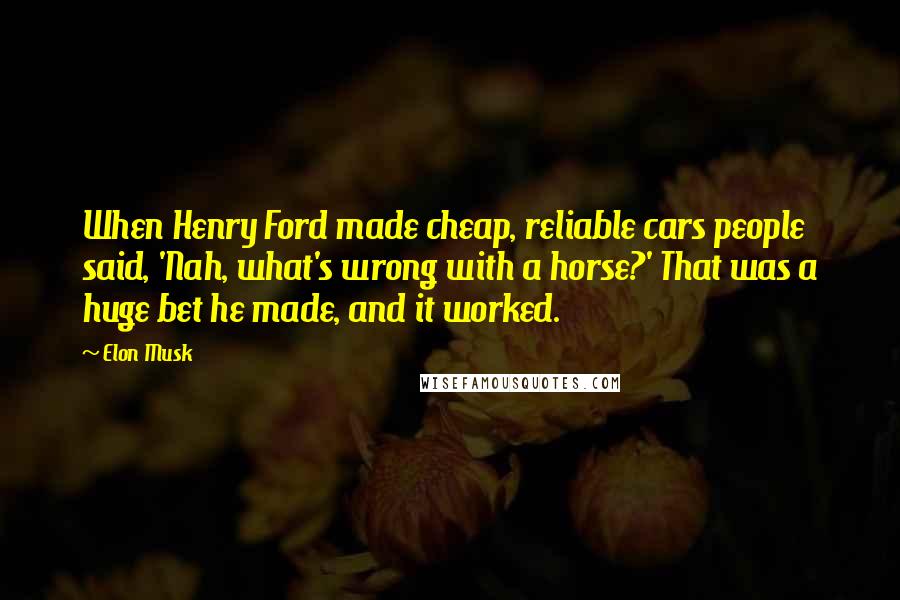 Elon Musk Quotes: When Henry Ford made cheap, reliable cars people said, 'Nah, what's wrong with a horse?' That was a huge bet he made, and it worked.