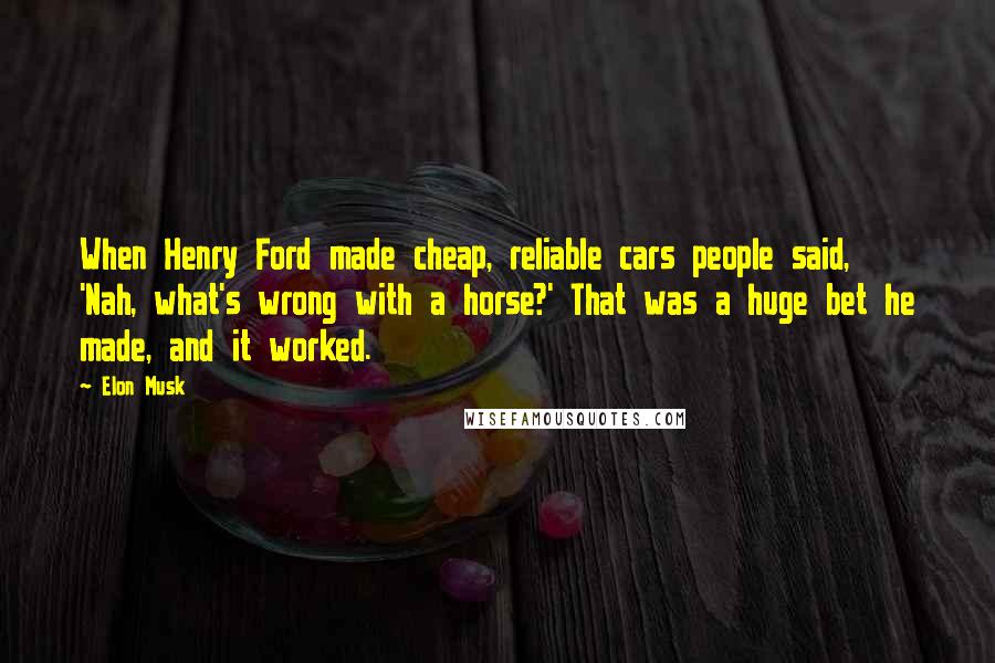 Elon Musk Quotes: When Henry Ford made cheap, reliable cars people said, 'Nah, what's wrong with a horse?' That was a huge bet he made, and it worked.