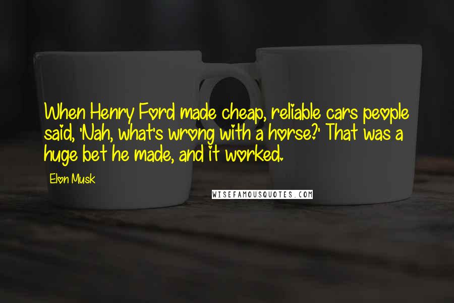 Elon Musk Quotes: When Henry Ford made cheap, reliable cars people said, 'Nah, what's wrong with a horse?' That was a huge bet he made, and it worked.