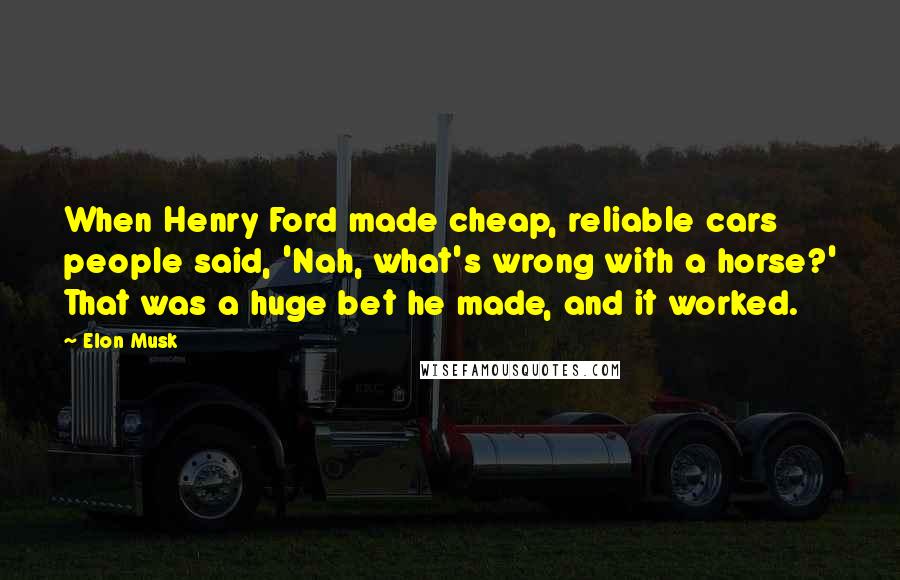 Elon Musk Quotes: When Henry Ford made cheap, reliable cars people said, 'Nah, what's wrong with a horse?' That was a huge bet he made, and it worked.