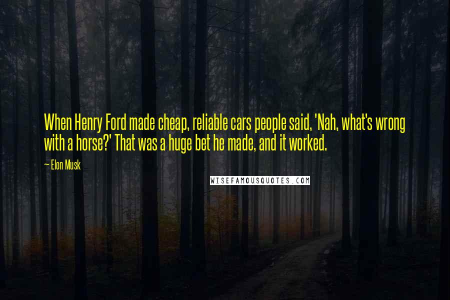 Elon Musk Quotes: When Henry Ford made cheap, reliable cars people said, 'Nah, what's wrong with a horse?' That was a huge bet he made, and it worked.