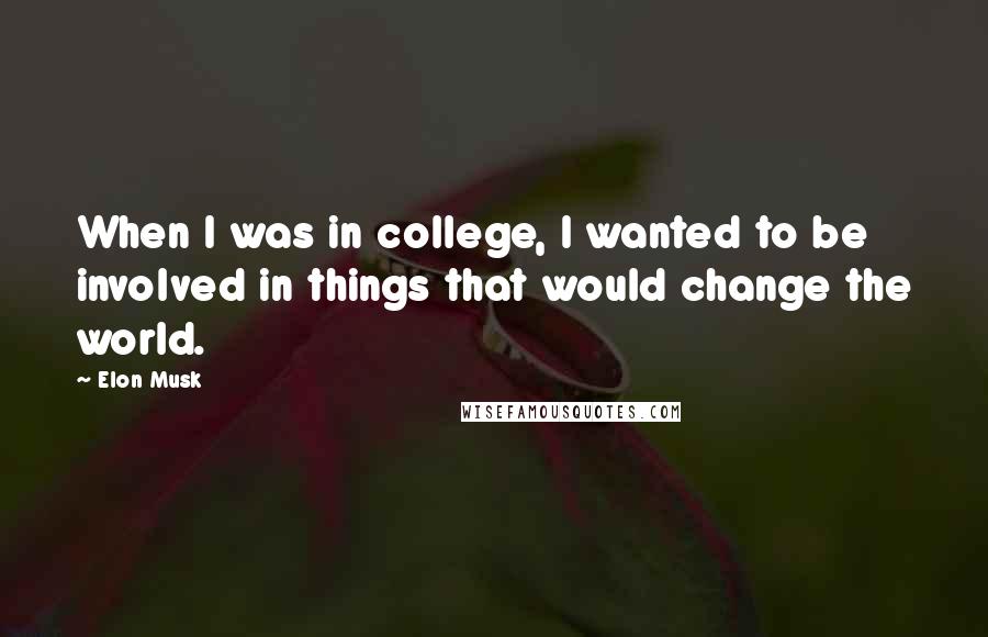 Elon Musk Quotes: When I was in college, I wanted to be involved in things that would change the world.