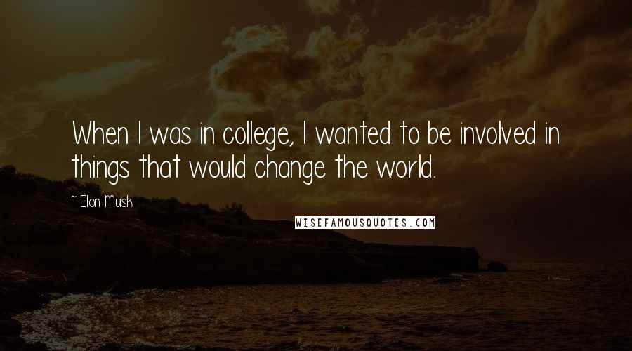 Elon Musk Quotes: When I was in college, I wanted to be involved in things that would change the world.