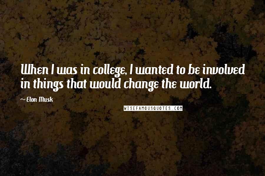 Elon Musk Quotes: When I was in college, I wanted to be involved in things that would change the world.