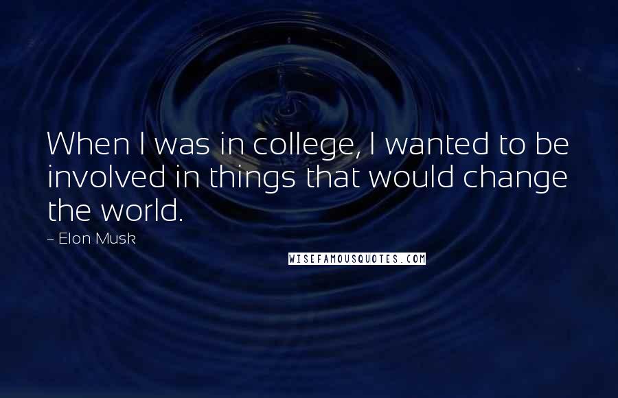 Elon Musk Quotes: When I was in college, I wanted to be involved in things that would change the world.