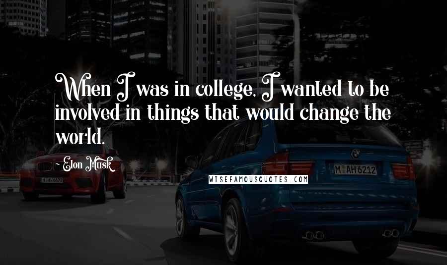 Elon Musk Quotes: When I was in college, I wanted to be involved in things that would change the world.