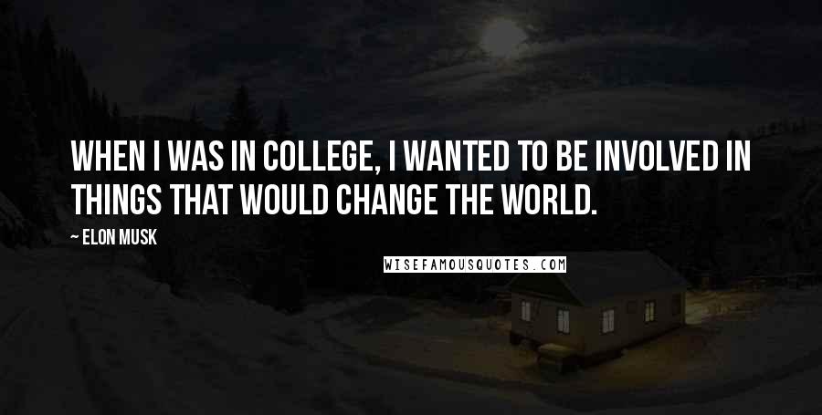 Elon Musk Quotes: When I was in college, I wanted to be involved in things that would change the world.