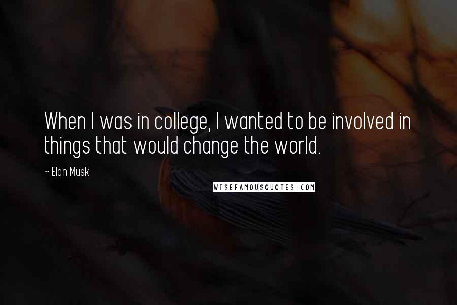 Elon Musk Quotes: When I was in college, I wanted to be involved in things that would change the world.