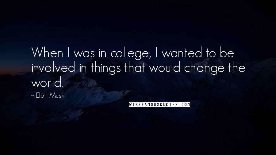 Elon Musk Quotes: When I was in college, I wanted to be involved in things that would change the world.