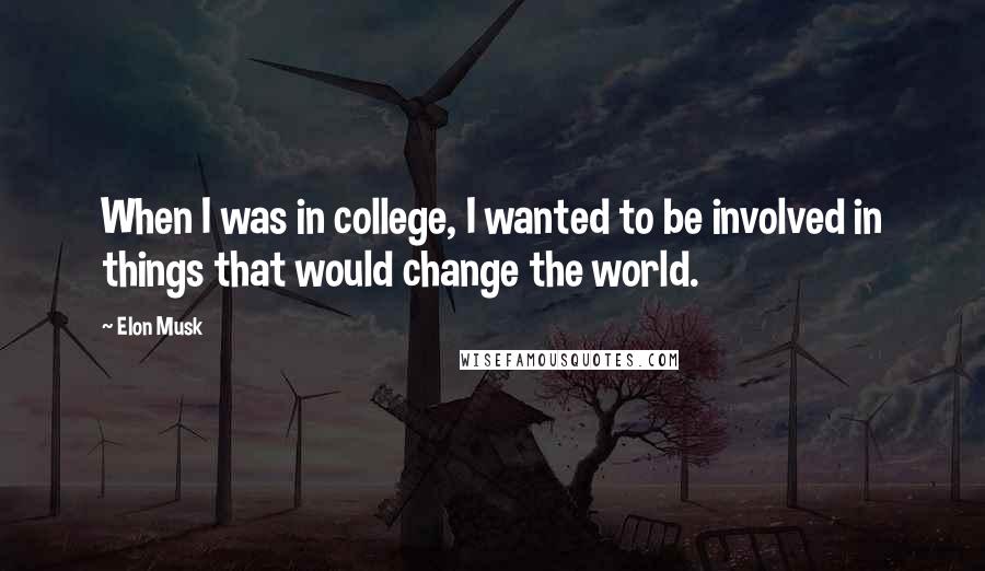 Elon Musk Quotes: When I was in college, I wanted to be involved in things that would change the world.