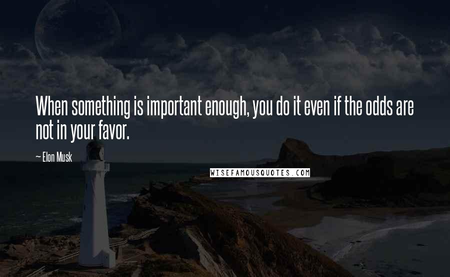 Elon Musk Quotes: When something is important enough, you do it even if the odds are not in your favor.