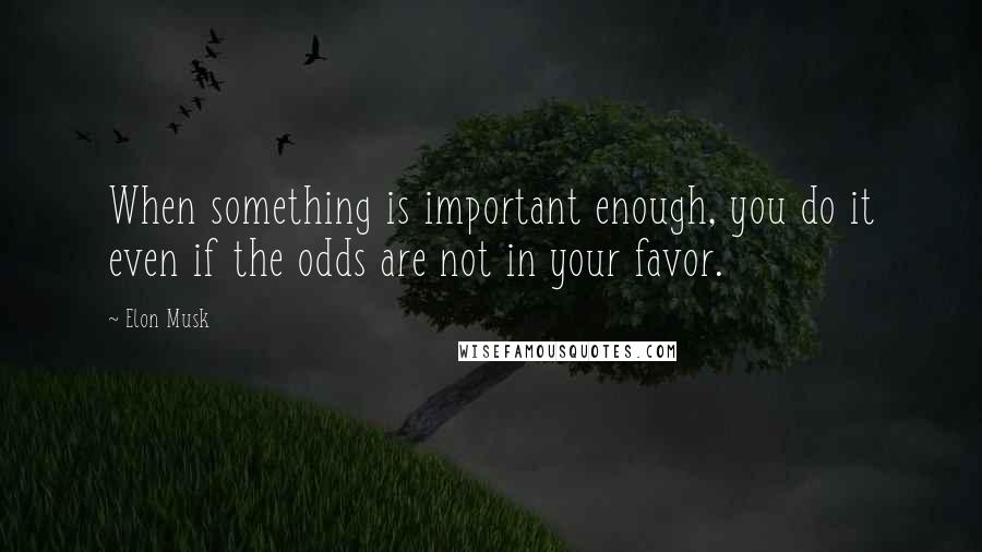 Elon Musk Quotes: When something is important enough, you do it even if the odds are not in your favor.