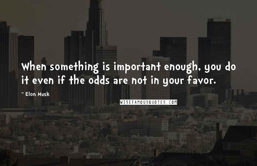 Elon Musk Quotes: When something is important enough, you do it even if the odds are not in your favor.