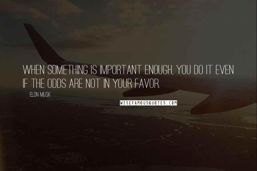 Elon Musk Quotes: When something is important enough, you do it even if the odds are not in your favor.