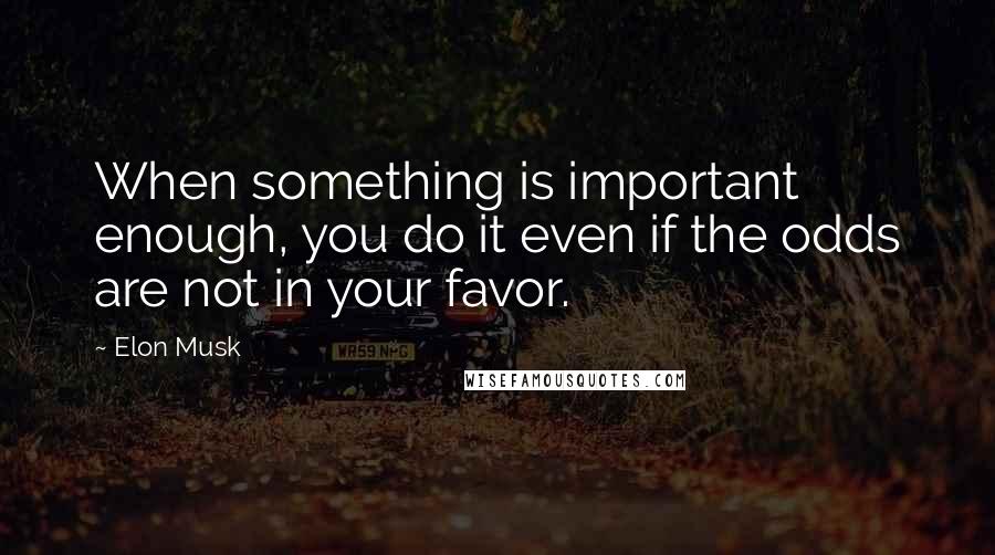 Elon Musk Quotes: When something is important enough, you do it even if the odds are not in your favor.