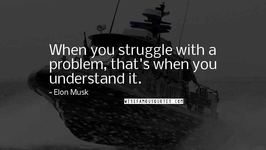 Elon Musk Quotes: When you struggle with a problem, that's when you understand it.