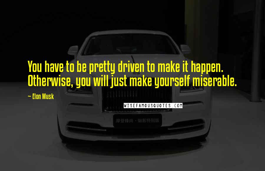 Elon Musk Quotes: You have to be pretty driven to make it happen. Otherwise, you will just make yourself miserable.