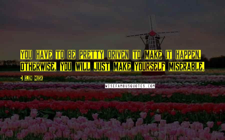 Elon Musk Quotes: You have to be pretty driven to make it happen. Otherwise, you will just make yourself miserable.