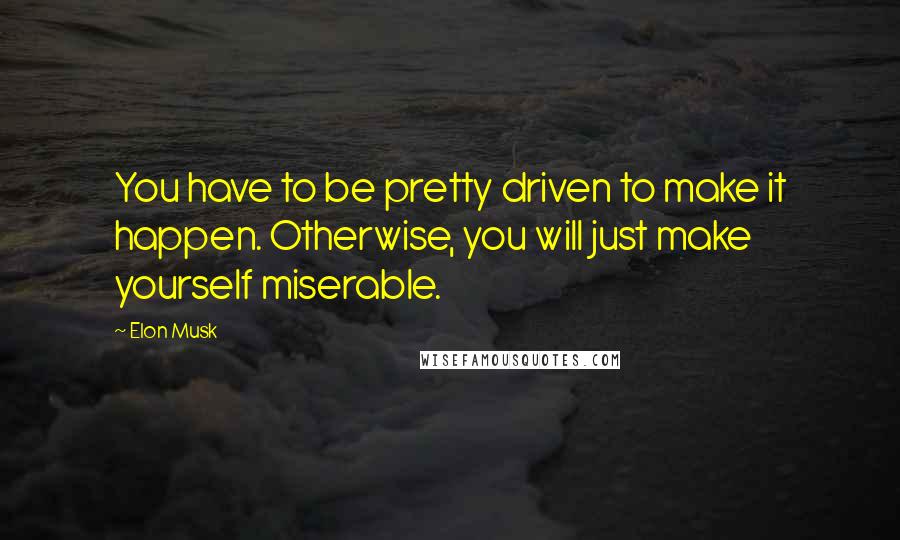 Elon Musk Quotes: You have to be pretty driven to make it happen. Otherwise, you will just make yourself miserable.