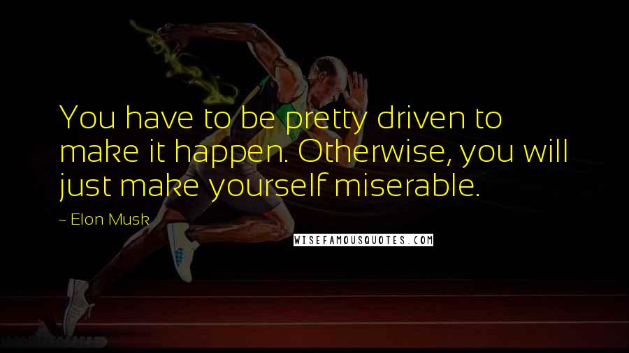 Elon Musk Quotes: You have to be pretty driven to make it happen. Otherwise, you will just make yourself miserable.