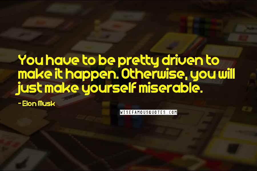 Elon Musk Quotes: You have to be pretty driven to make it happen. Otherwise, you will just make yourself miserable.