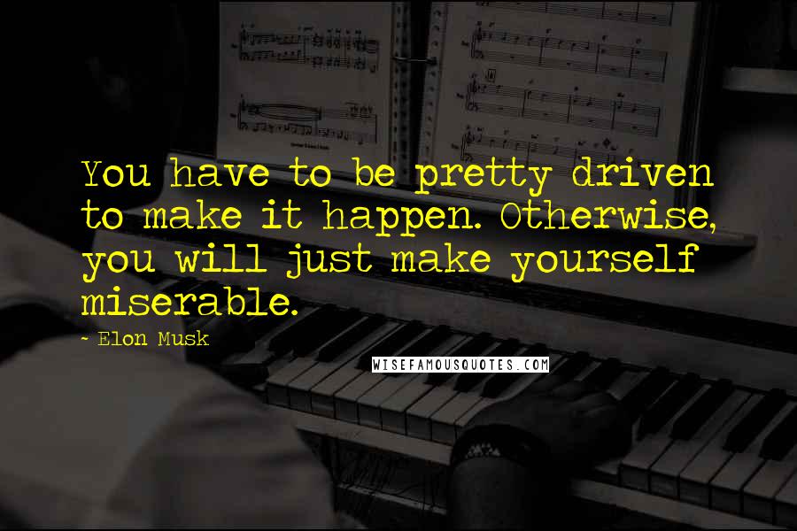 Elon Musk Quotes: You have to be pretty driven to make it happen. Otherwise, you will just make yourself miserable.