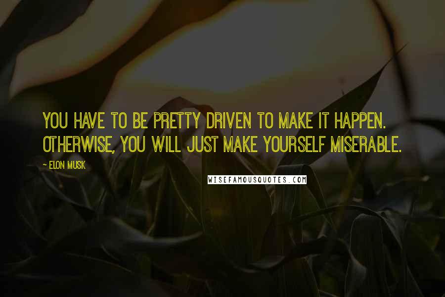 Elon Musk Quotes: You have to be pretty driven to make it happen. Otherwise, you will just make yourself miserable.