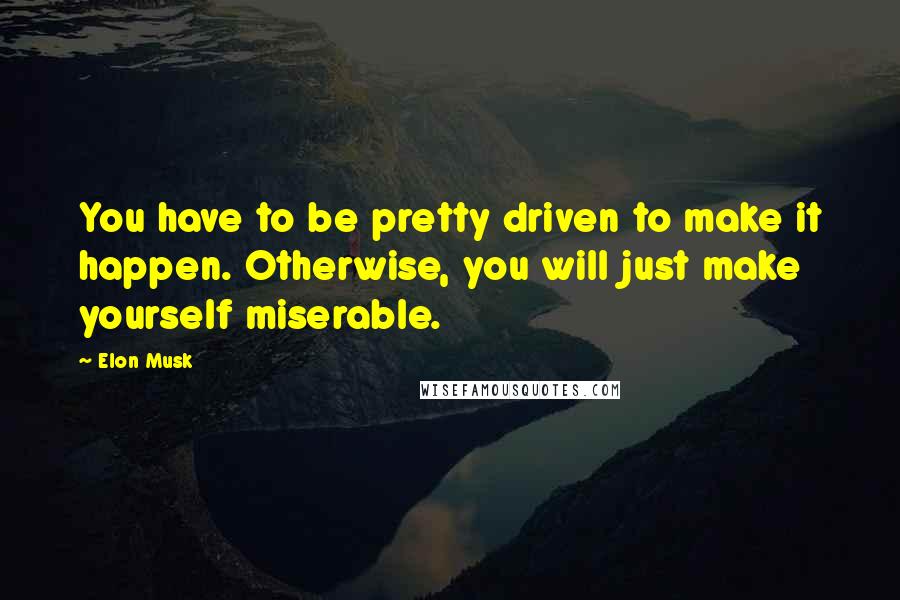 Elon Musk Quotes: You have to be pretty driven to make it happen. Otherwise, you will just make yourself miserable.