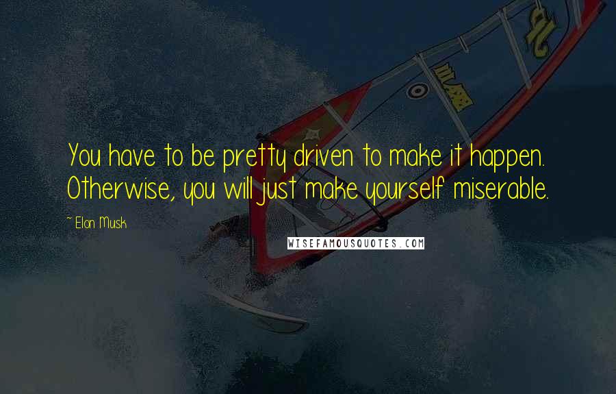 Elon Musk Quotes: You have to be pretty driven to make it happen. Otherwise, you will just make yourself miserable.