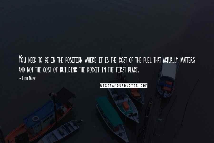 Elon Musk Quotes: You need to be in the position where it is the cost of the fuel that actually matters and not the cost of building the rocket in the first place.