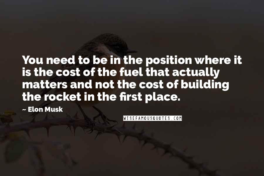 Elon Musk Quotes: You need to be in the position where it is the cost of the fuel that actually matters and not the cost of building the rocket in the first place.
