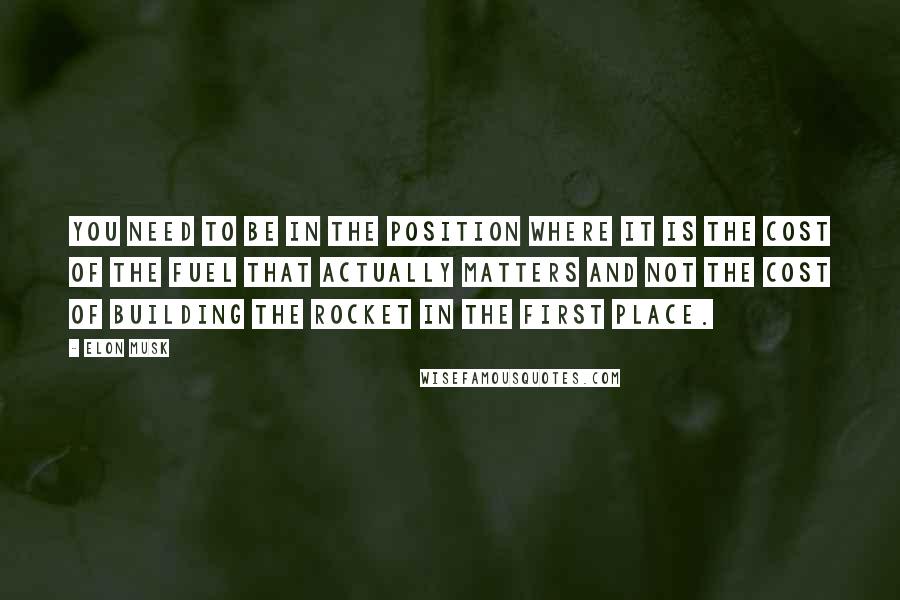 Elon Musk Quotes: You need to be in the position where it is the cost of the fuel that actually matters and not the cost of building the rocket in the first place.