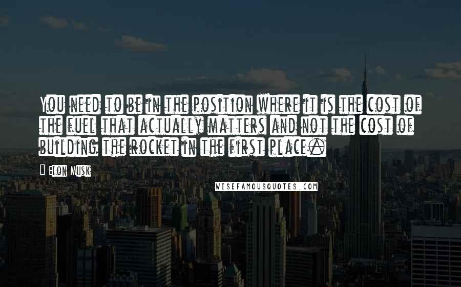 Elon Musk Quotes: You need to be in the position where it is the cost of the fuel that actually matters and not the cost of building the rocket in the first place.