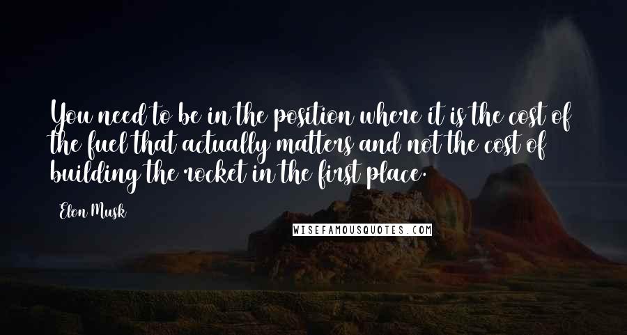 Elon Musk Quotes: You need to be in the position where it is the cost of the fuel that actually matters and not the cost of building the rocket in the first place.