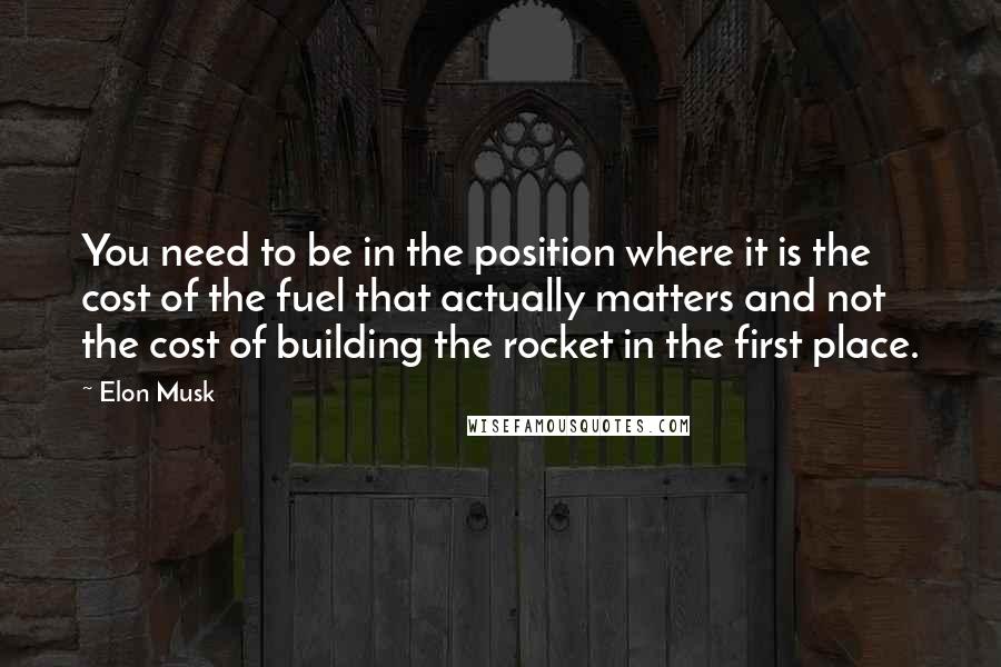 Elon Musk Quotes: You need to be in the position where it is the cost of the fuel that actually matters and not the cost of building the rocket in the first place.