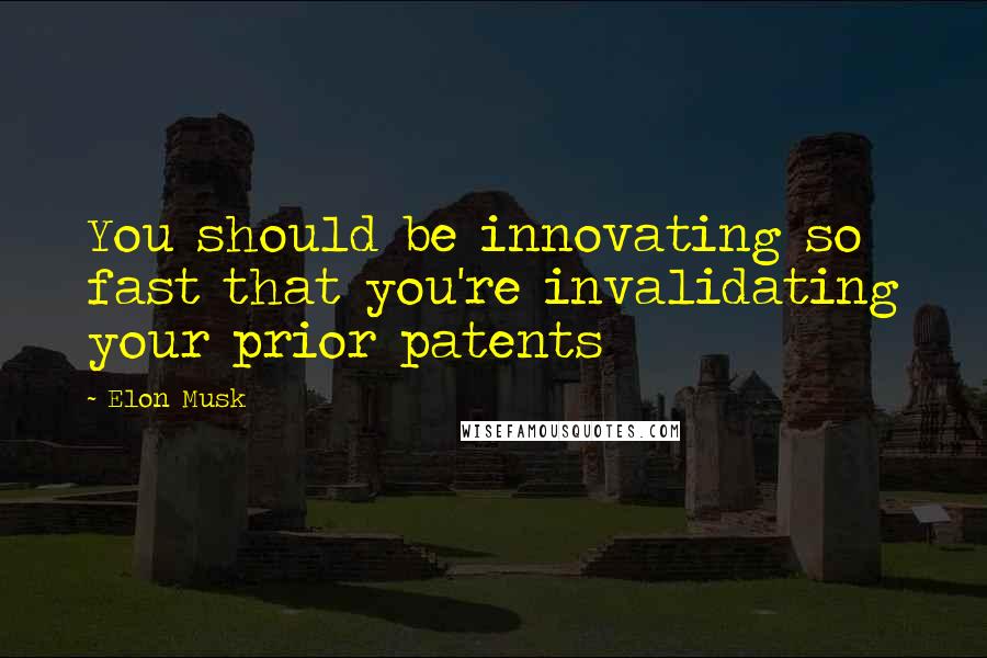 Elon Musk Quotes: You should be innovating so fast that you're invalidating your prior patents