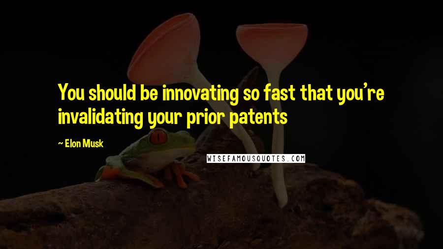 Elon Musk Quotes: You should be innovating so fast that you're invalidating your prior patents