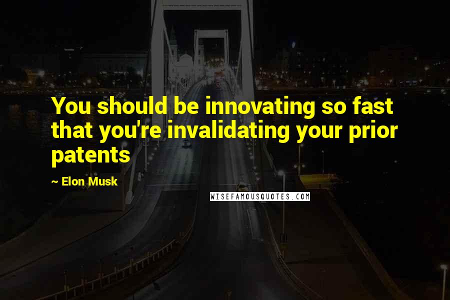 Elon Musk Quotes: You should be innovating so fast that you're invalidating your prior patents