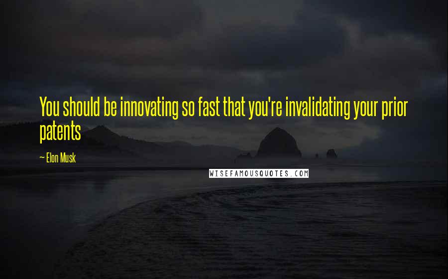 Elon Musk Quotes: You should be innovating so fast that you're invalidating your prior patents