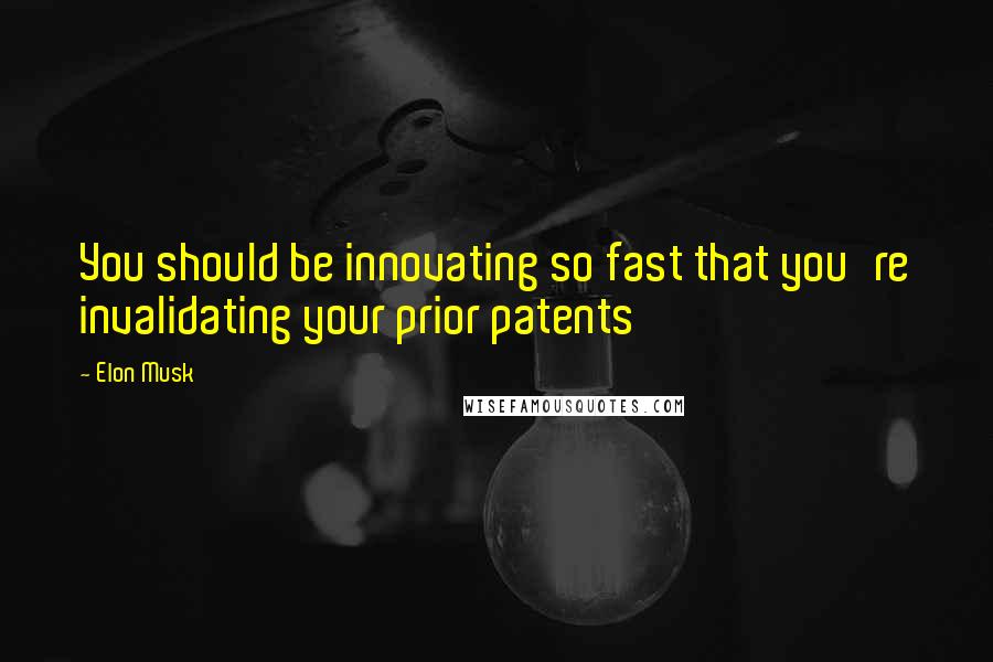 Elon Musk Quotes: You should be innovating so fast that you're invalidating your prior patents