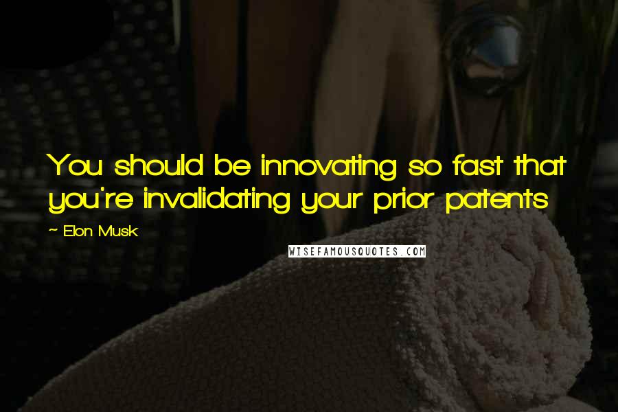 Elon Musk Quotes: You should be innovating so fast that you're invalidating your prior patents