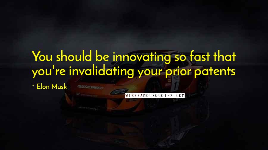 Elon Musk Quotes: You should be innovating so fast that you're invalidating your prior patents