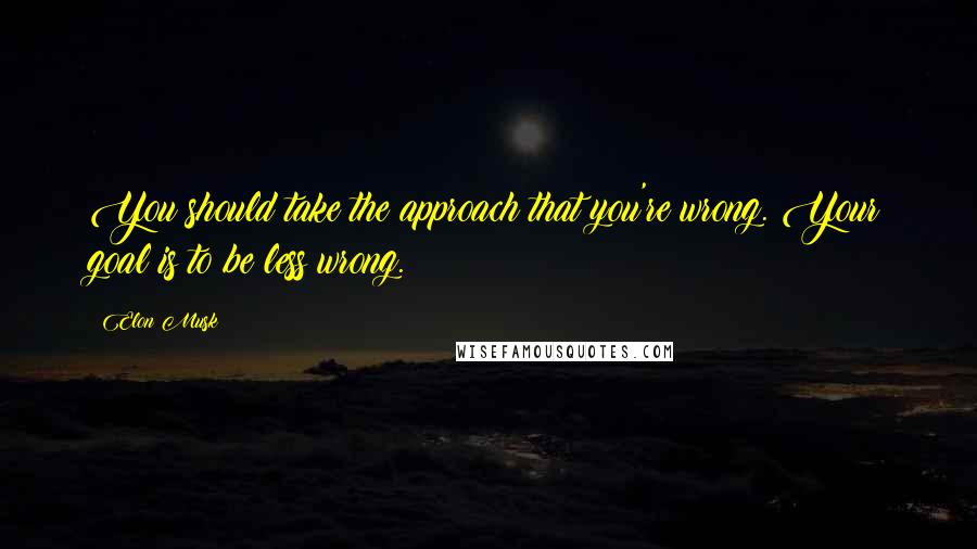 Elon Musk Quotes: You should take the approach that you're wrong. Your goal is to be less wrong.