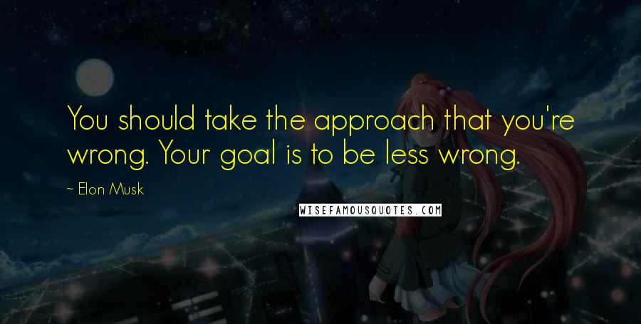 Elon Musk Quotes: You should take the approach that you're wrong. Your goal is to be less wrong.