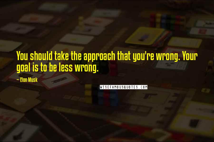 Elon Musk Quotes: You should take the approach that you're wrong. Your goal is to be less wrong.