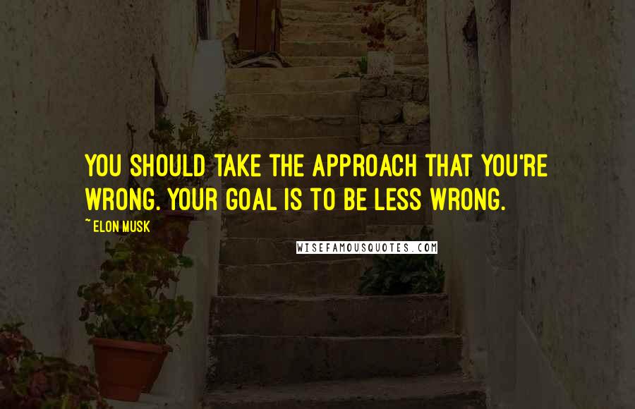 Elon Musk Quotes: You should take the approach that you're wrong. Your goal is to be less wrong.