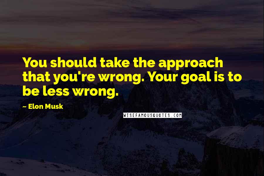 Elon Musk Quotes: You should take the approach that you're wrong. Your goal is to be less wrong.