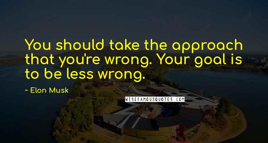 Elon Musk Quotes: You should take the approach that you're wrong. Your goal is to be less wrong.